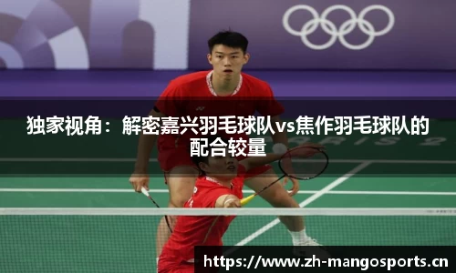 独家视角：解密嘉兴羽毛球队vs焦作羽毛球队的配合较量