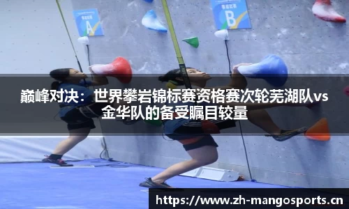 巅峰对决：世界攀岩锦标赛资格赛次轮芜湖队vs金华队的备受瞩目较量