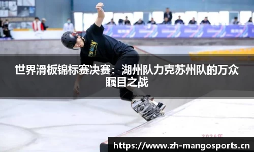 世界滑板锦标赛决赛：湖州队力克苏州队的万众瞩目之战