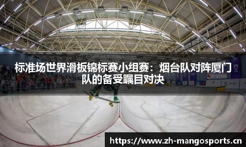 标准场世界滑板锦标赛小组赛：烟台队对阵厦门队的备受瞩目对决